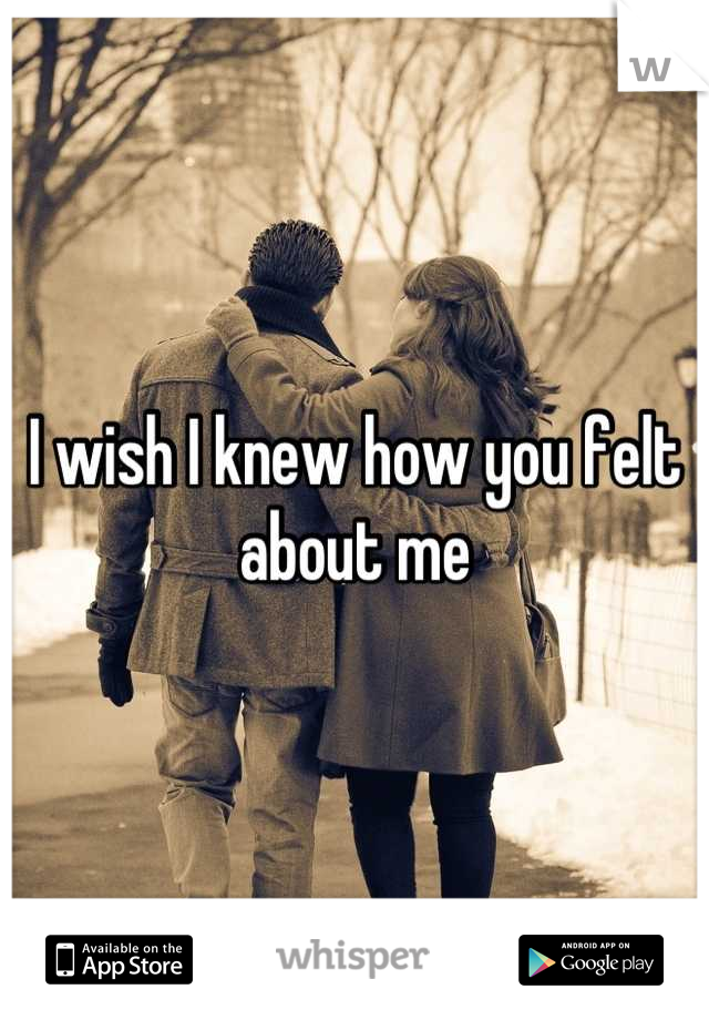 I wish I knew how you felt about me
