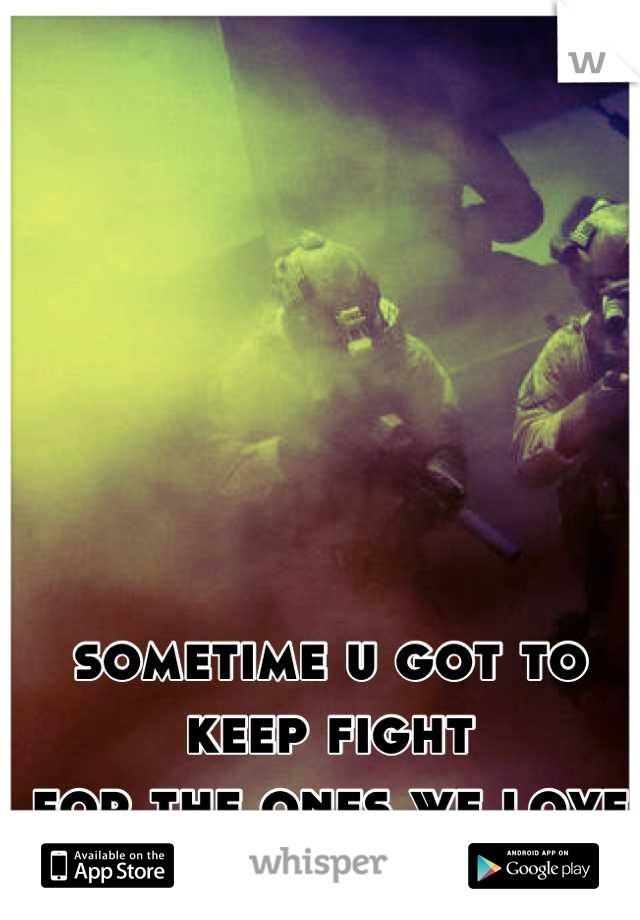 sometime u got to keep fight
for the ones we love