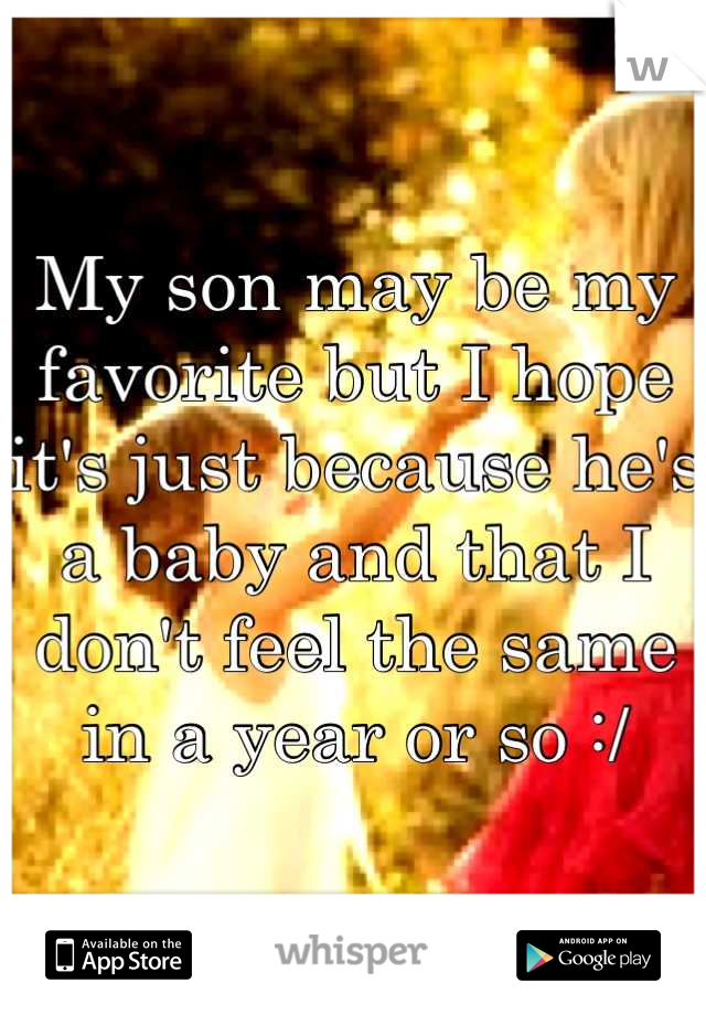 My son may be my favorite but I hope it's just because he's a baby and that I don't feel the same in a year or so :/