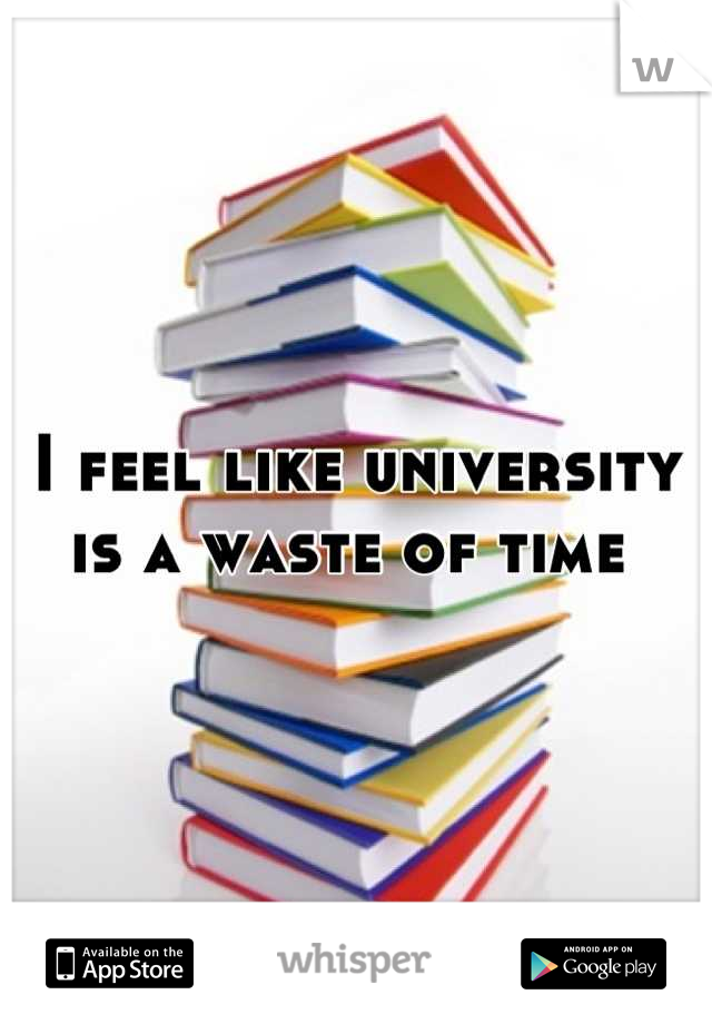 I feel like university is a waste of time 