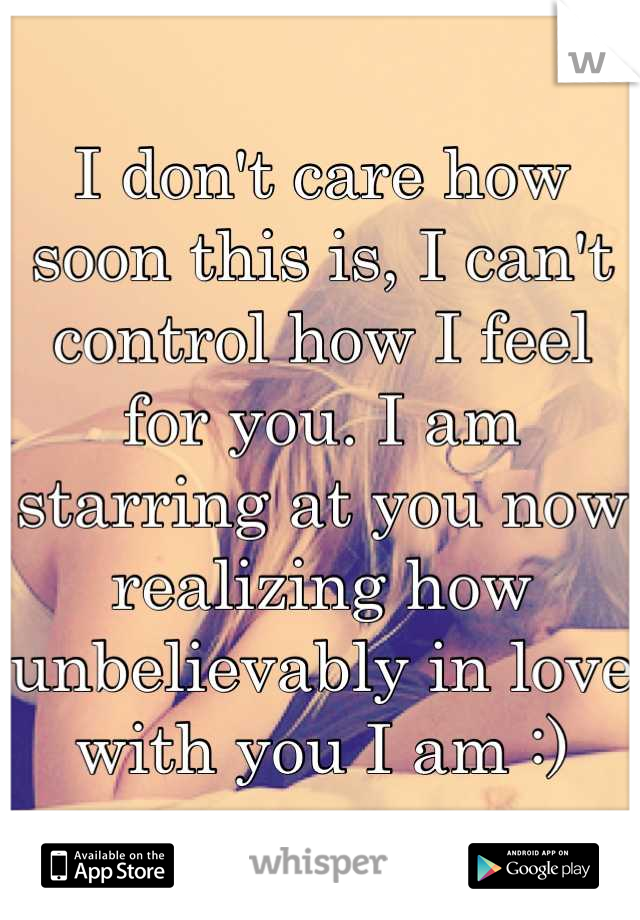 I don't care how soon this is, I can't control how I feel for you. I am starring at you now realizing how unbelievably in love with you I am :)