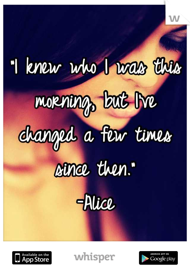 "I knew who I was this morning, but I've
changed a few times since then."
-Alice