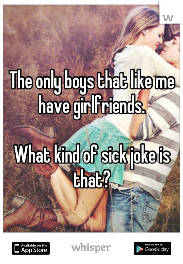 The only boys that like me have girlfriends. 

What kind of sick joke is that?