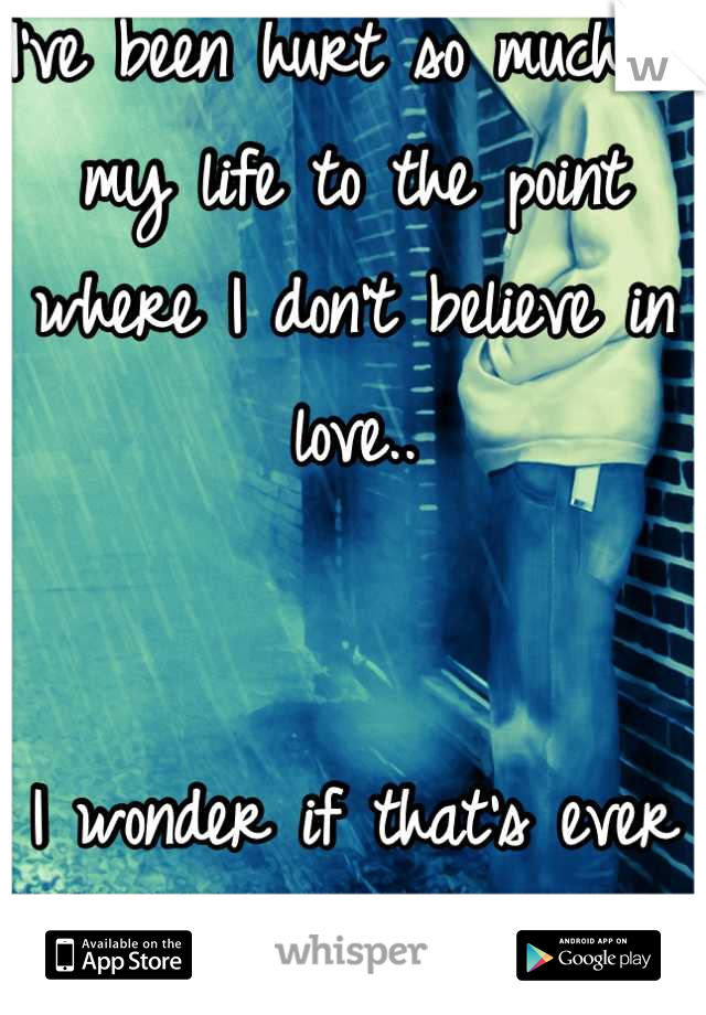I've been hurt so much in my life to the point where I don't believe in love..


I wonder if that's ever gonna change...


