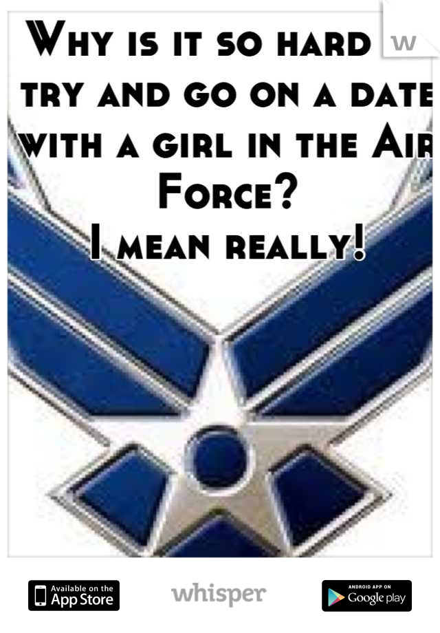 Why is it so hard to try and go on a date with a girl in the Air Force? 
I mean really!