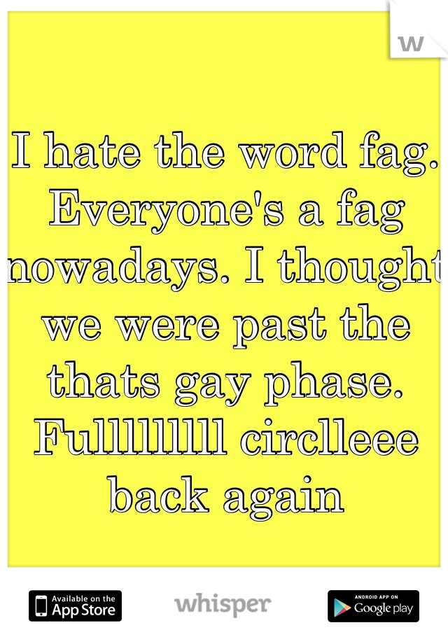 I hate the word fag. Everyone's a fag nowadays. I thought we were past the thats gay phase. Fulllllllll circlleee back again