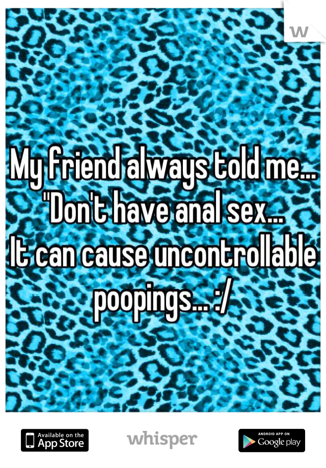 My friend always told me...
"Don't have anal sex... 
It can cause uncontrollable poopings... :/