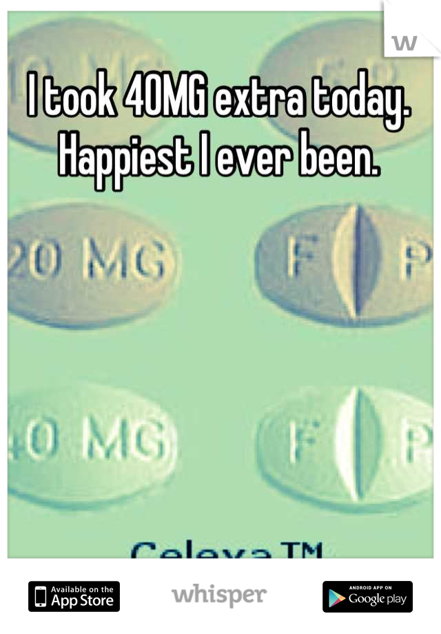 I took 40MG extra today. 
Happiest I ever been.


