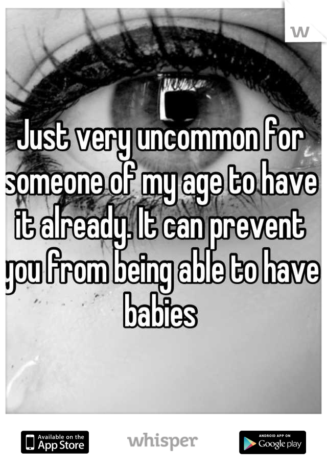 Just very uncommon for someone of my age to have it already. It can prevent you from being able to have babies