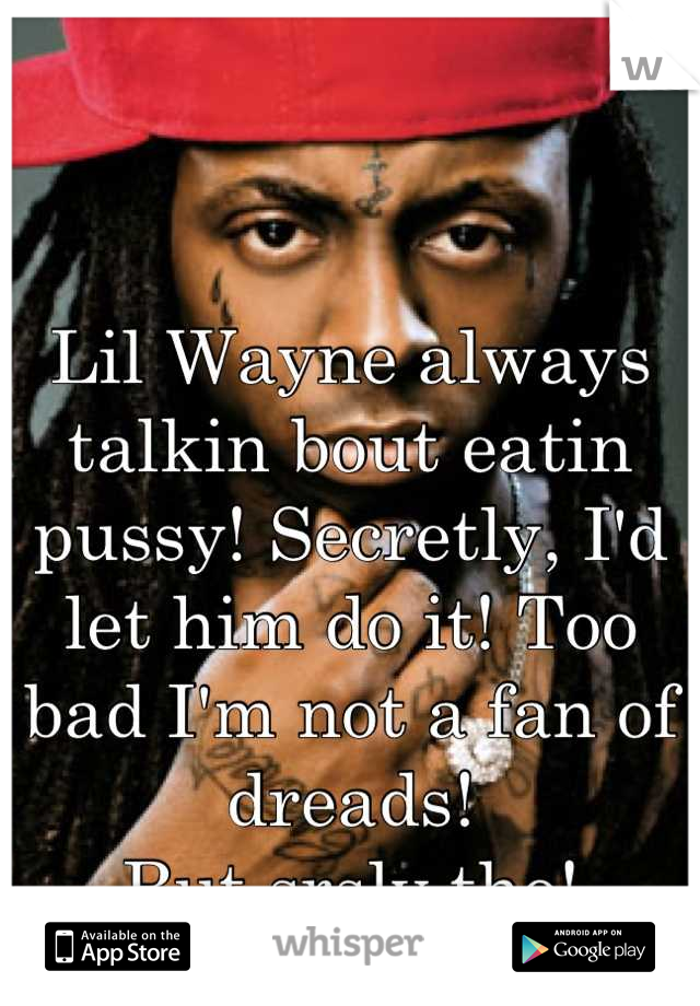 Lil Wayne always talkin bout eatin pussy! Secretly, I'd let him do it! Too bad I'm not a fan of dreads!
But srsly tho!