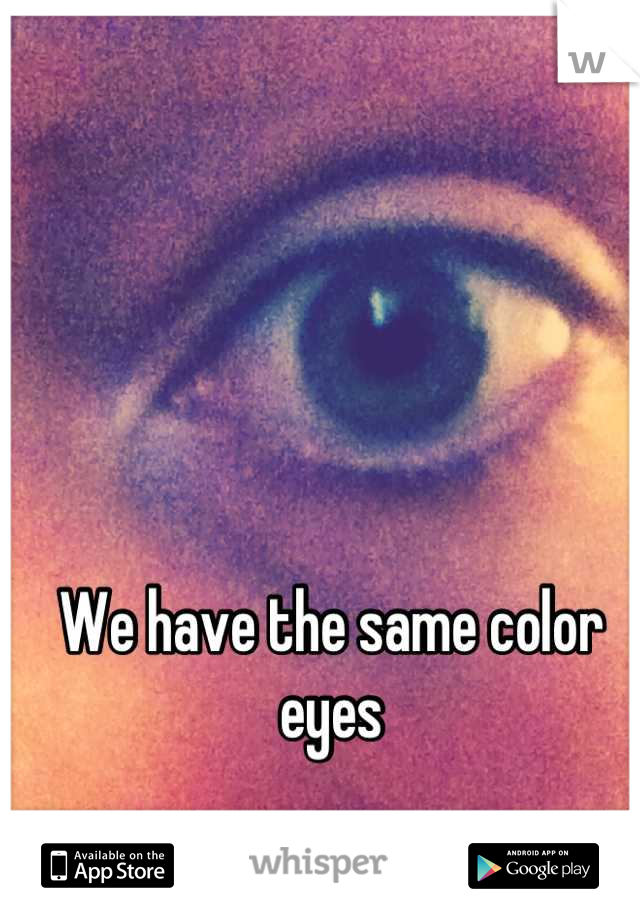 We have the same color eyes