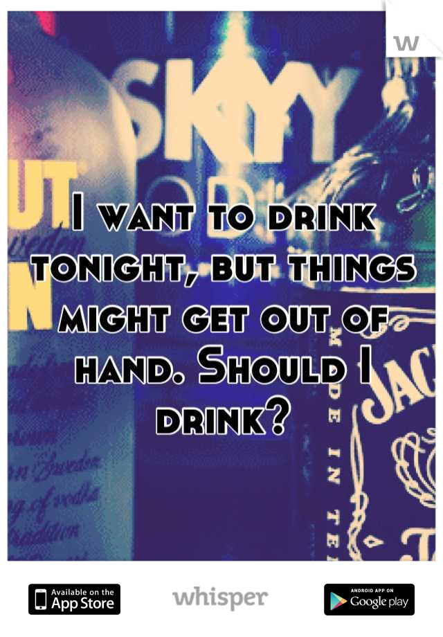 I want to drink tonight, but things might get out of hand. Should I drink?