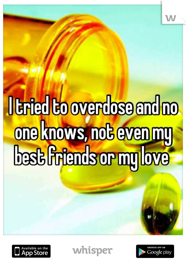 I tried to overdose and no one knows, not even my best friends or my love 