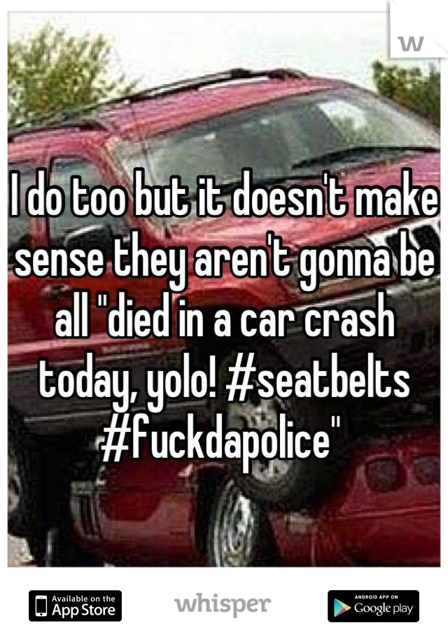 I do too but it doesn't make sense they aren't gonna be all "died in a car crash today, yolo! #seatbelts #fuckdapolice" 