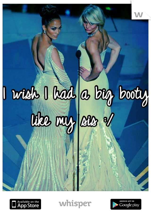 I wish I had a big booty like my sis :/ 