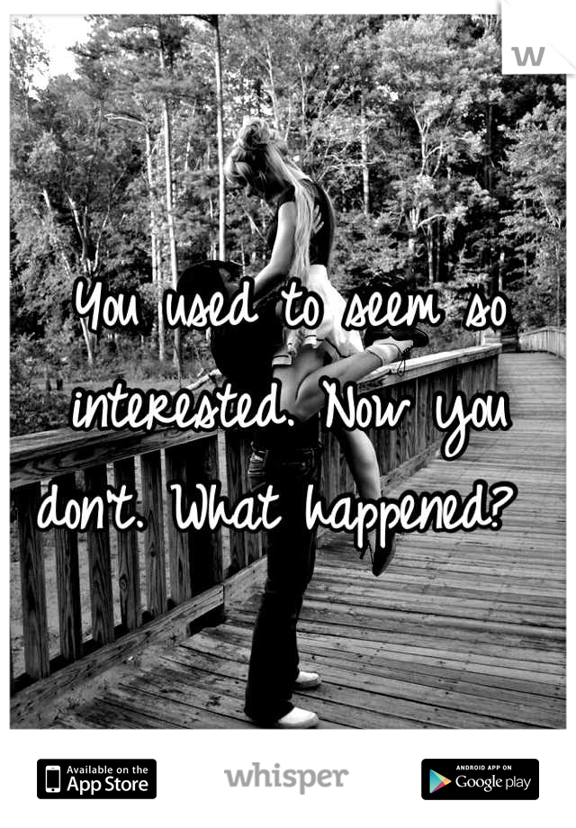 You used to seem so interested. Now you don't. What happened? 