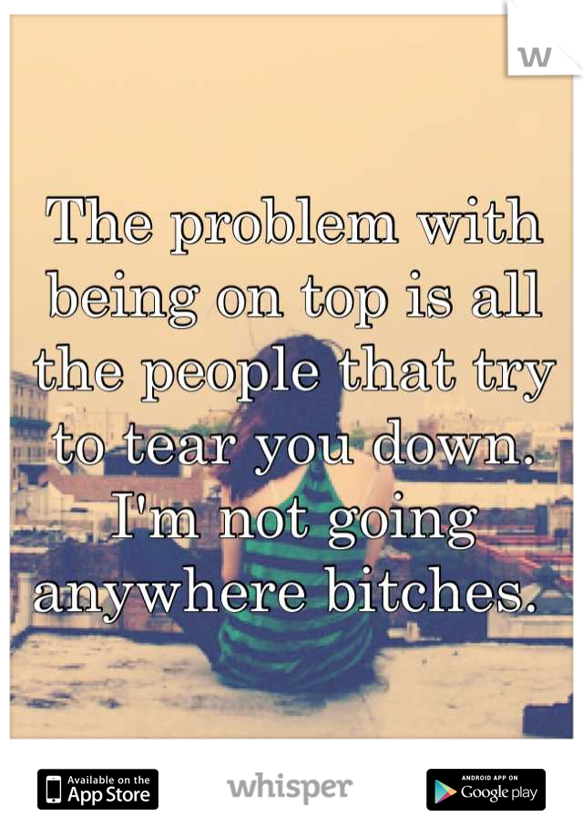 The problem with being on top is all the people that try to tear you down. I'm not going anywhere bitches. 