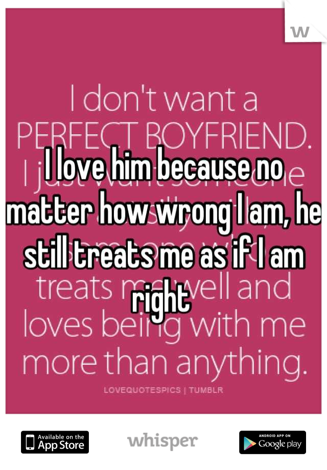 I love him because no matter how wrong I am, he still treats me as if I am right 