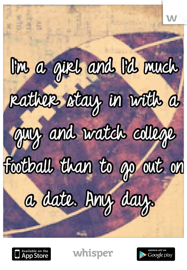 I'm a girl and I'd much rather stay in with a guy and watch college football than to go out on a date. Any day. 