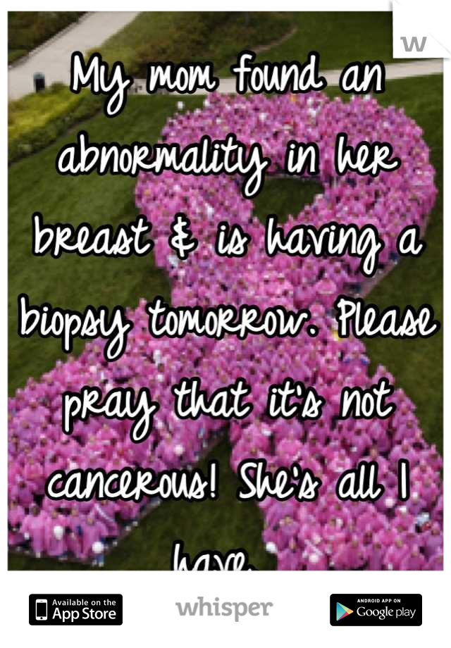 My mom found an abnormality in her breast & is having a biopsy tomorrow. Please pray that it's not cancerous! She's all I have. 