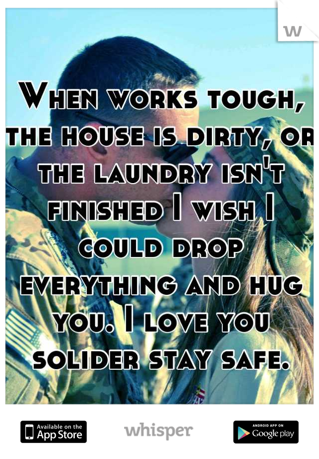 When works tough, the house is dirty, or the laundry isn't finished I wish I could drop everything and hug you. I love you solider stay safe.