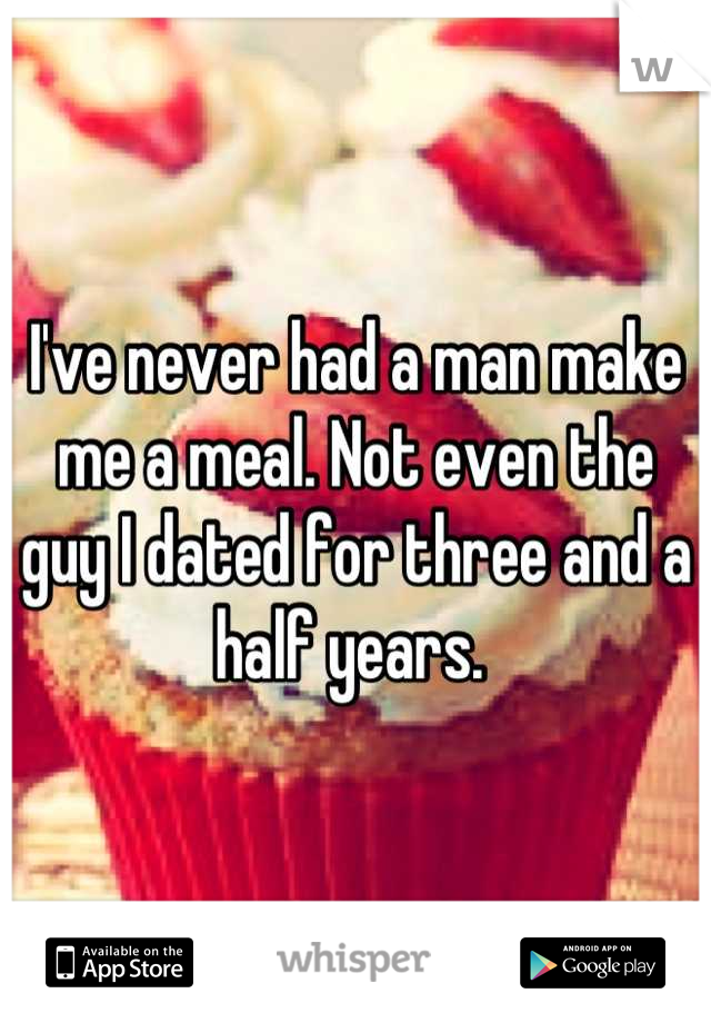 I've never had a man make me a meal. Not even the guy I dated for three and a half years. 