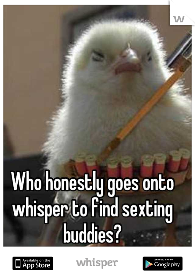Who honestly goes onto whisper to find sexting buddies?