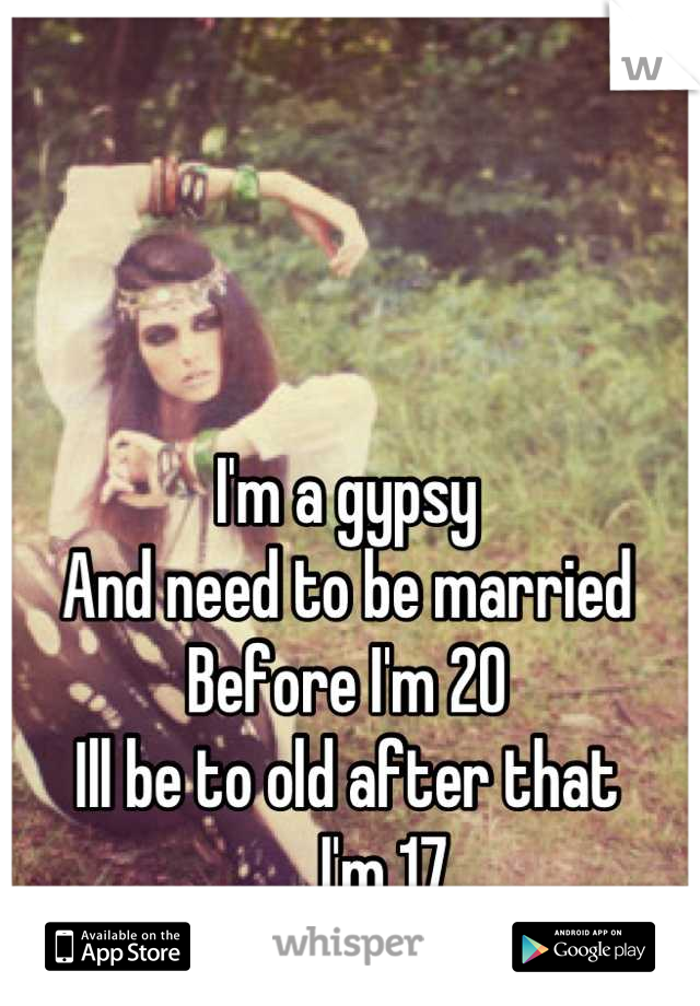I'm a gypsy 
And need to be married 
Before I'm 20 
Ill be to old after that
...., I'm 17