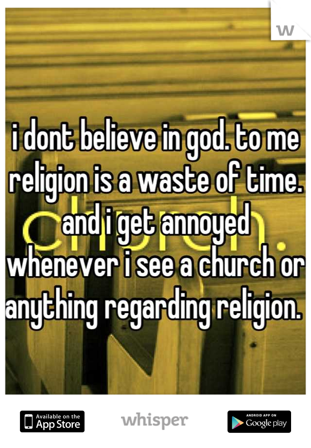 i dont believe in god. to me religion is a waste of time. and i get annoyed whenever i see a church or anything regarding religion. 