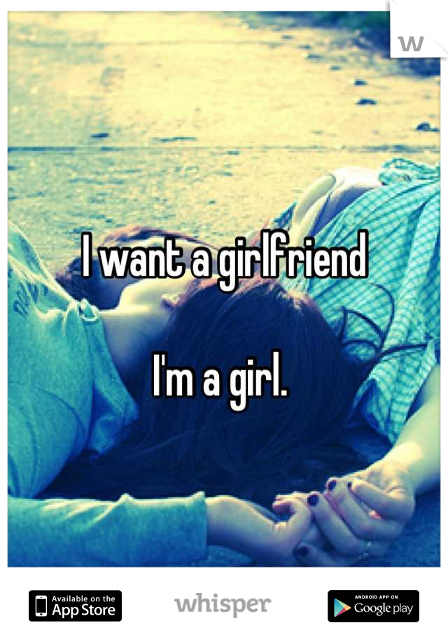 I want a girlfriend 

I'm a girl. 