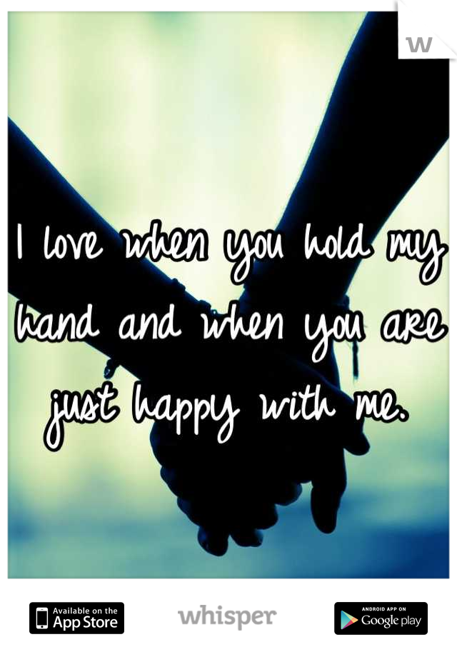 I love when you hold my hand and when you are just happy with me.