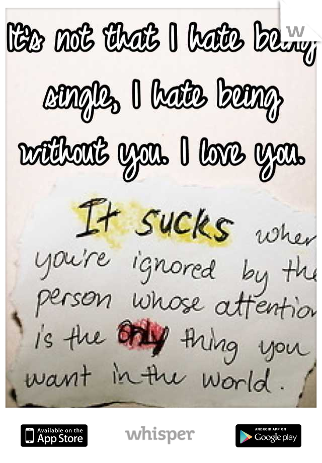 It's not that I hate being single, I hate being without you. I love you.