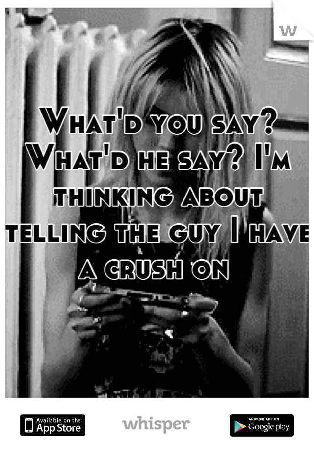 What'd you say? What'd he say? I'm thinking about telling the guy I have a crush on 