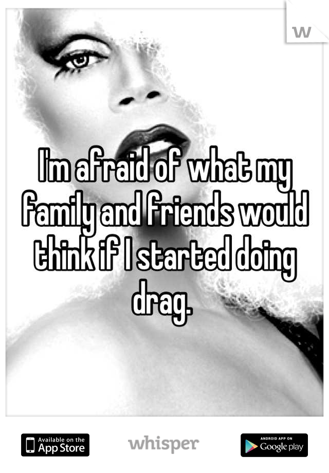 I'm afraid of what my family and friends would think if I started doing drag. 