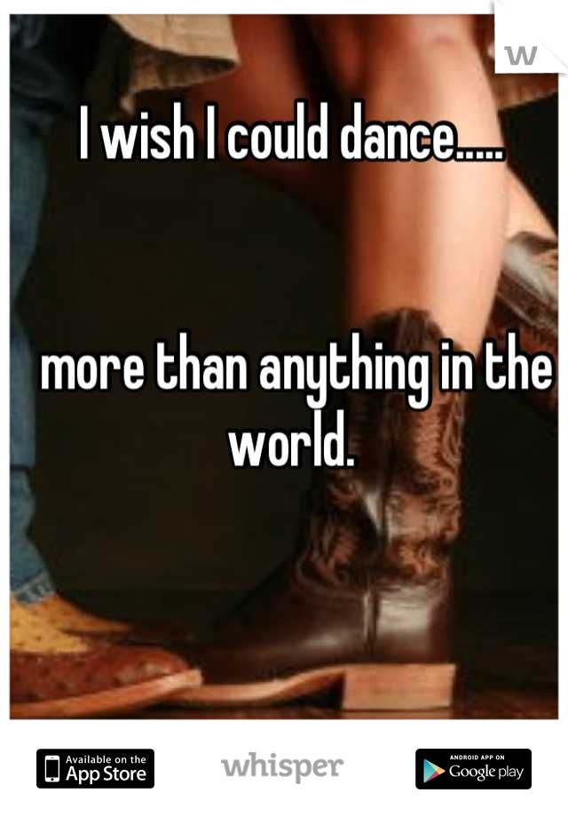 I wish I could dance.....


 more than anything in the world.