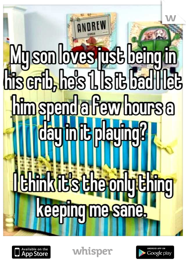 My son loves just being in his crib, he's 1. Is it bad I let him spend a few hours a day in it playing? 

I think it's the only thing keeping me sane. 