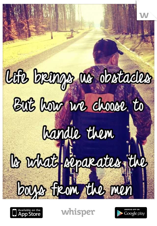 Life brings us obstacles 
But how we choose to handle them
Is what separates the boys from the men 