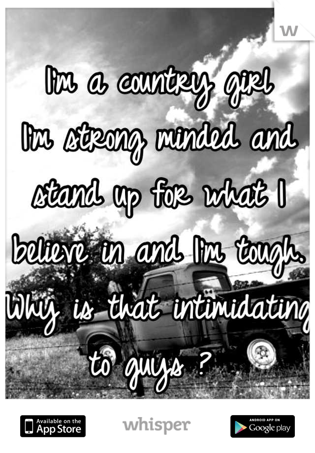 I'm a country girl
I'm strong minded and stand up for what I believe in and I'm tough. 
Why is that intimidating to guys ? 