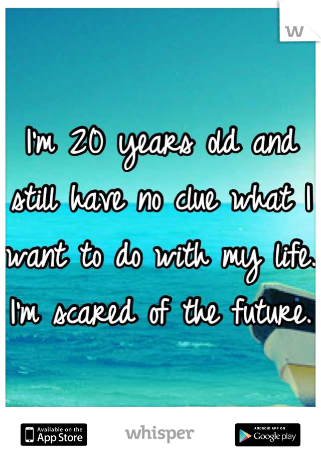 I'm 20 years old and still have no clue what I want to do with my life. I'm scared of the future. 