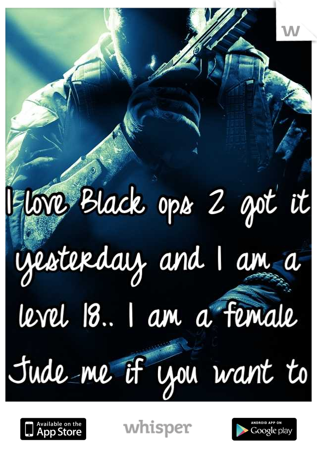 I love Black ops 2 got it yesterday and I am a level 18.. I am a female Jude me if you want to :)