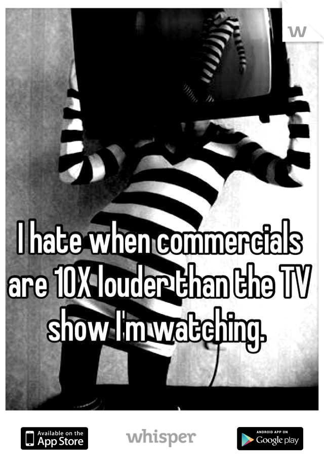 I hate when commercials are 10X louder than the TV show I'm watching. 