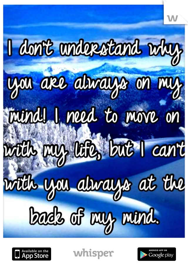 I don't understand why you are always on my mind! I need to move on with my life, but I can't with you always at the back of my mind.