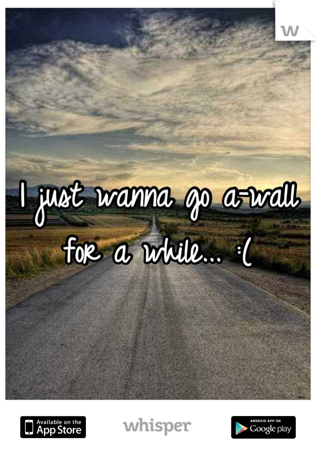 I just wanna go a-wall for a while... :(