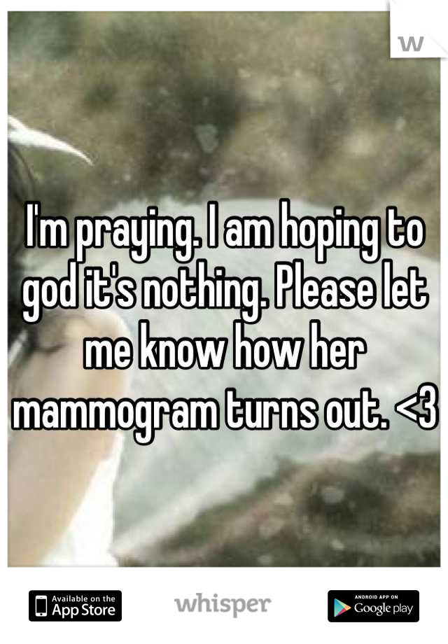 I'm praying. I am hoping to god it's nothing. Please let me know how her mammogram turns out. <3