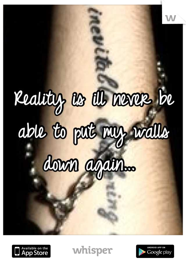 Reality is ill never be able to put my walls down again... 