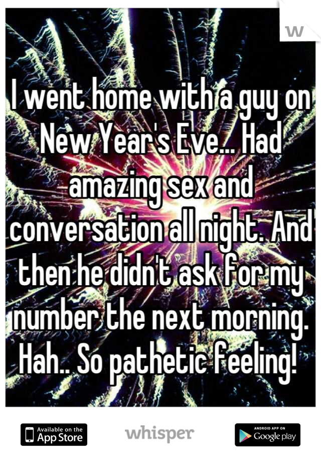 I went home with a guy on New Year's Eve... Had amazing sex and conversation all night. And then he didn't ask for my number the next morning. Hah.. So pathetic feeling! 
