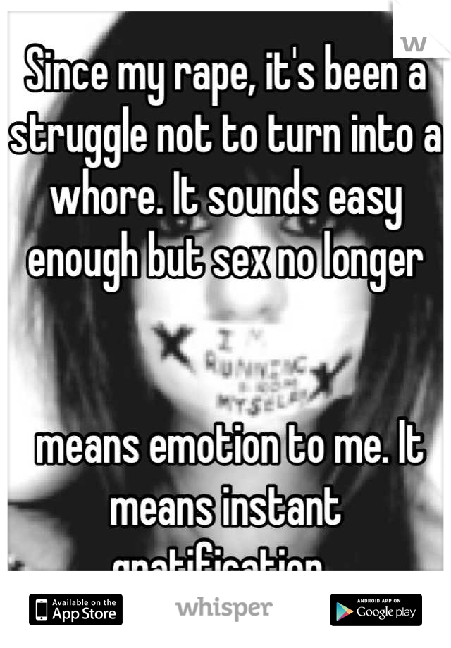 Since my rape, it's been a struggle not to turn into a whore. It sounds easy enough but sex no longer


 means emotion to me. It means instant gratification. 