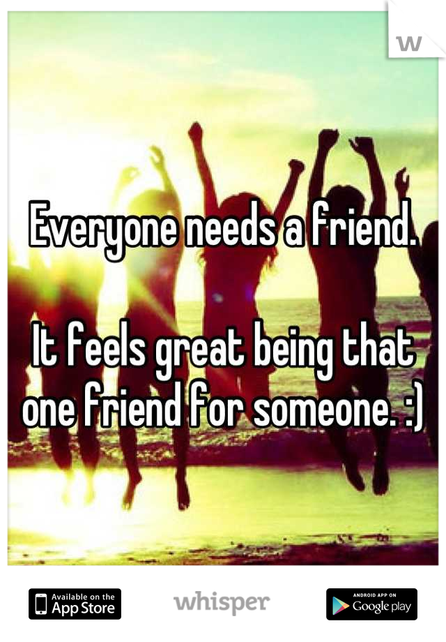 Everyone needs a friend.

It feels great being that one friend for someone. :)