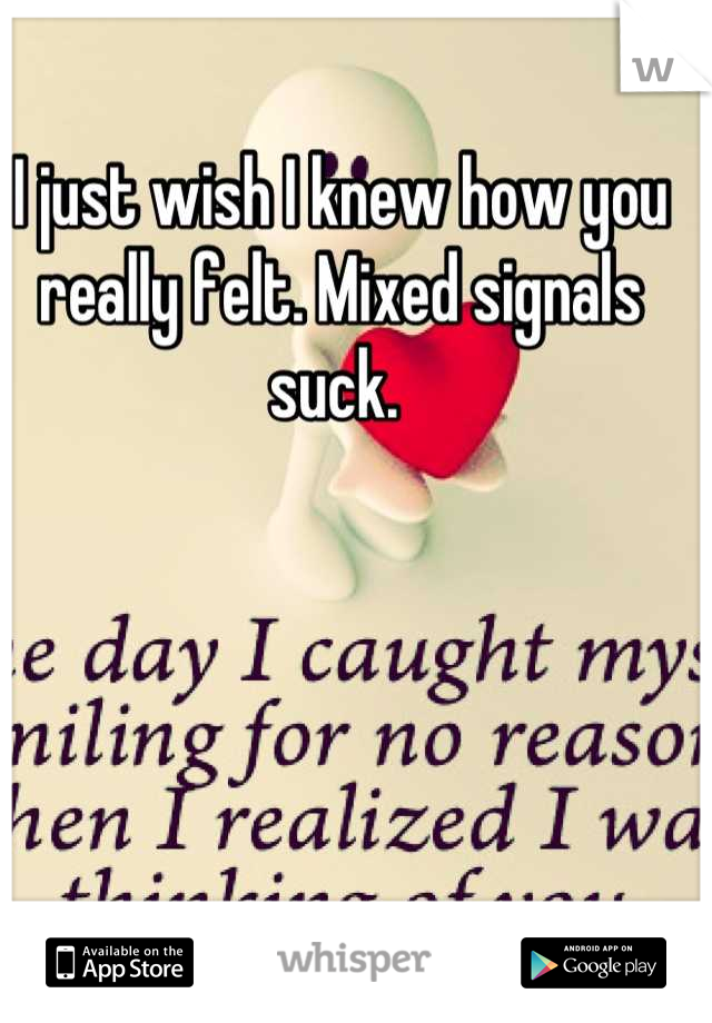 I just wish I knew how you really felt. Mixed signals suck. 