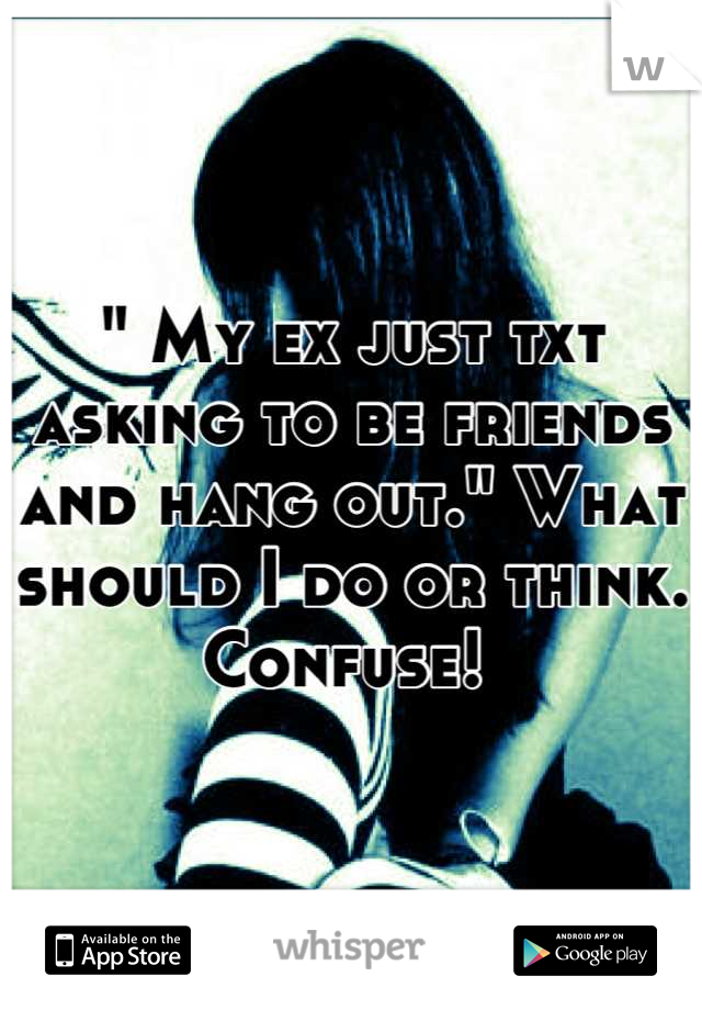 " My ex just txt asking to be friends and hang out." What should I do or think. Confuse! 